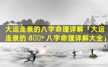 大运走衰的八字命理详解「大运走衰的 🐺 八字命理详解大全」